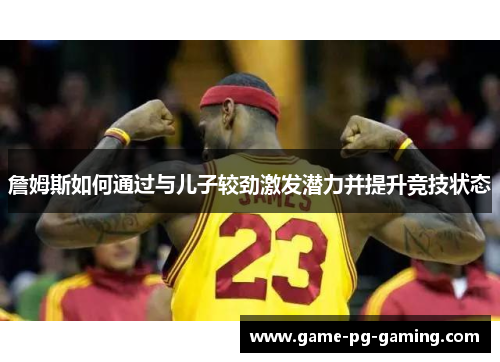 詹姆斯如何通过与儿子较劲激发潜力并提升竞技状态