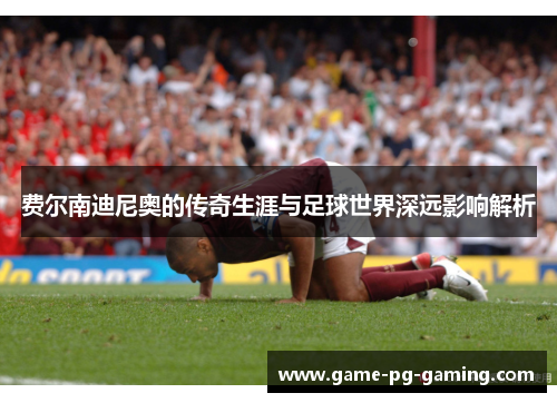 费尔南迪尼奥的传奇生涯与足球世界深远影响解析 费尔南迪尼奥的传奇生涯与足球世界深远影响解析