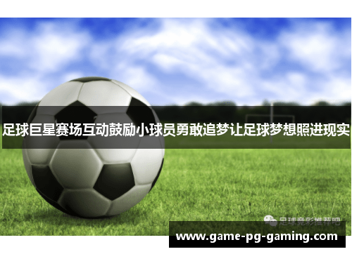 足球巨星赛场互动鼓励小球员勇敢追梦让足球梦想照进现实