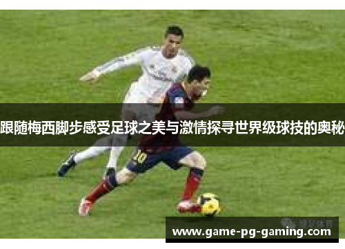 跟随梅西脚步感受足球之美与激情探寻世界级球技的奥秘