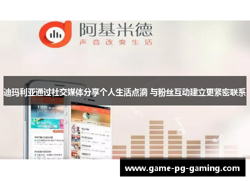 迪玛利亚通过社交媒体分享个人生活点滴 与粉丝互动建立更紧密联系