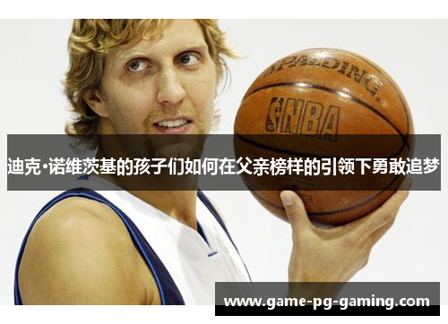 迪克·诺维茨基的孩子们如何在父亲榜样的引领下勇敢追梦