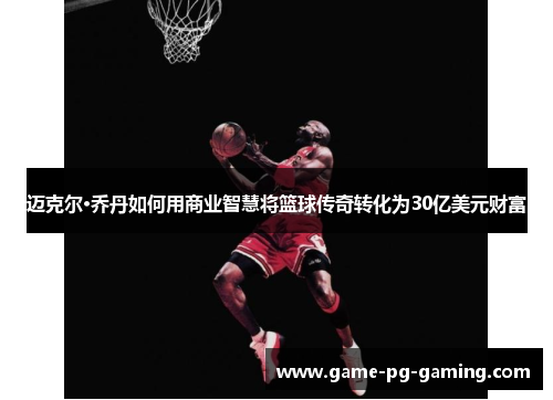 迈克尔·乔丹如何用商业智慧将篮球传奇转化为30亿美元财富