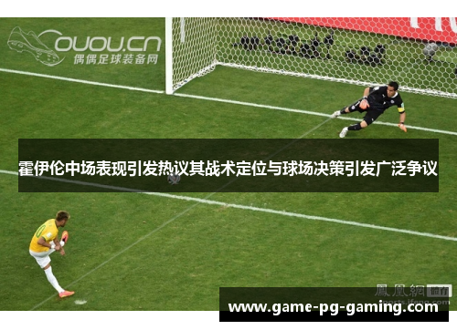 霍伊伦中场表现引发热议其战术定位与球场决策引发广泛争议